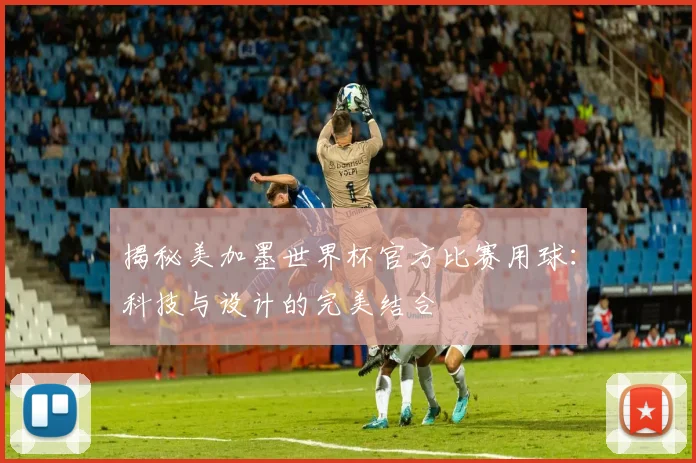 揭秘美加墨世界杯官方比赛用球：科技与设计的完美结合