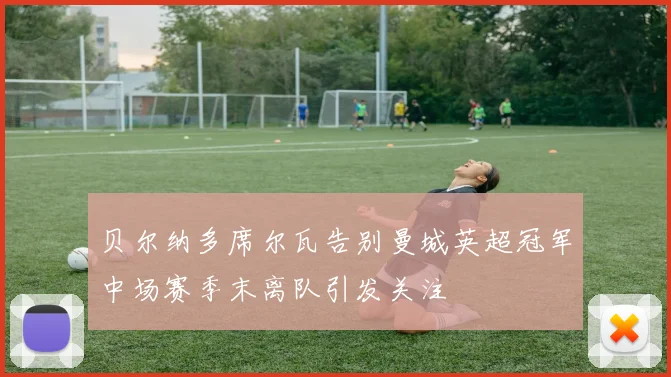 贝尔纳多席尔瓦告别曼城英超冠军中场赛季末离队引发关注