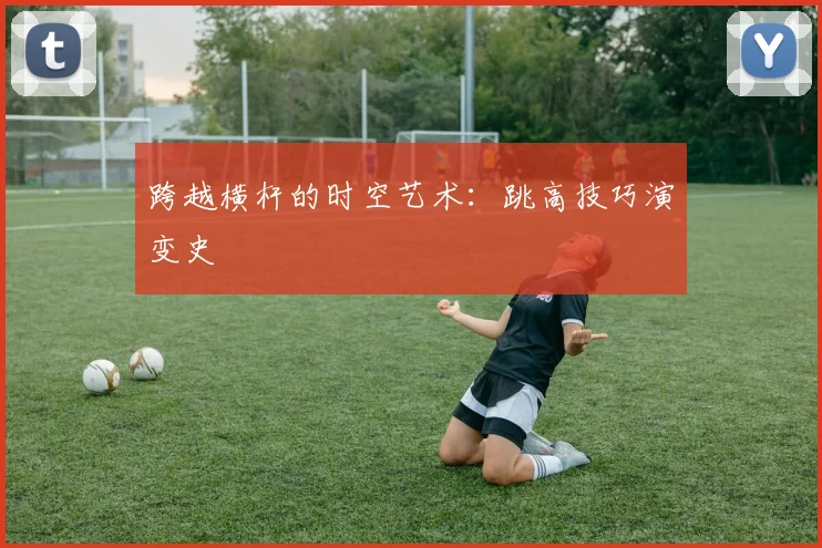 跨越横杆的时空艺术：跳高技巧演变史