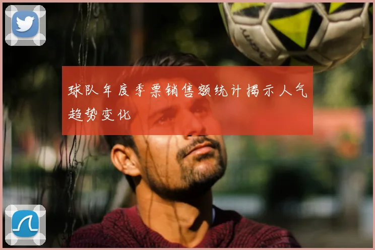 球队年度季票销售额统计揭示人气趋势变化
