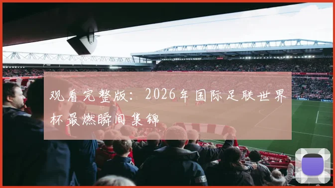 观看完整版：2026年国际足联世界杯最燃瞬间集锦