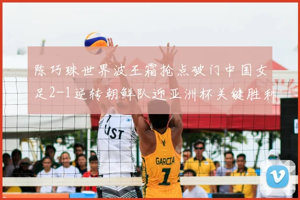 陈巧珠世界波王霜抢点破门中国女足2-1逆转朝鲜队迎亚洲杯关键胜利