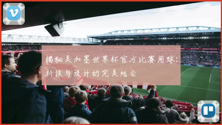揭秘美加墨世界杯官方比赛用球：科技与设计的完美结合